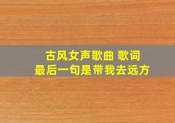 古风女声歌曲 歌词最后一句是带我去远方